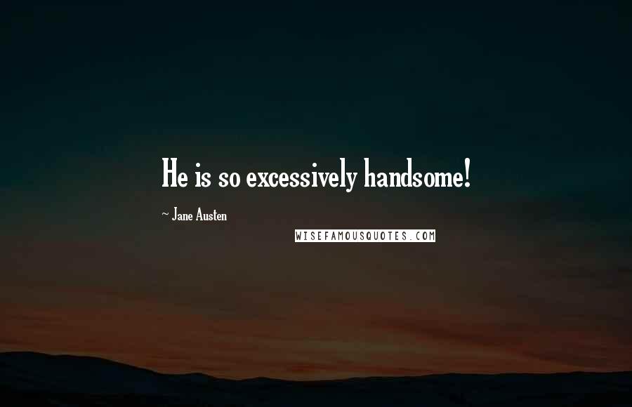 Jane Austen Quotes: He is so excessively handsome!