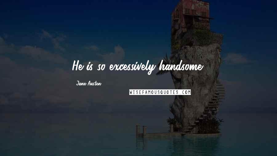 Jane Austen Quotes: He is so excessively handsome!