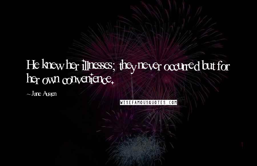 Jane Austen Quotes: He knew her illnesses; they never occurred but for her own convenience.