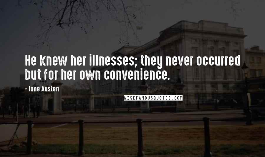 Jane Austen Quotes: He knew her illnesses; they never occurred but for her own convenience.