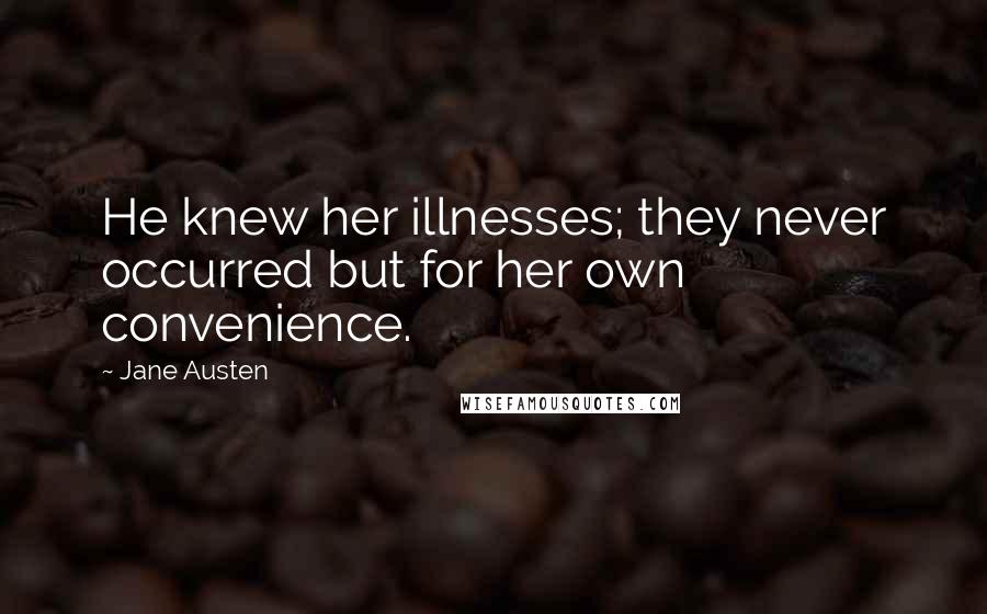 Jane Austen Quotes: He knew her illnesses; they never occurred but for her own convenience.