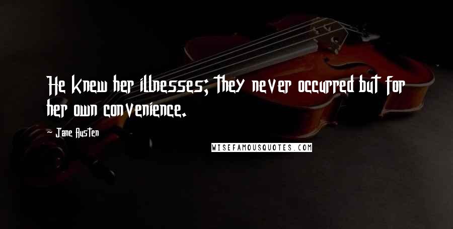 Jane Austen Quotes: He knew her illnesses; they never occurred but for her own convenience.