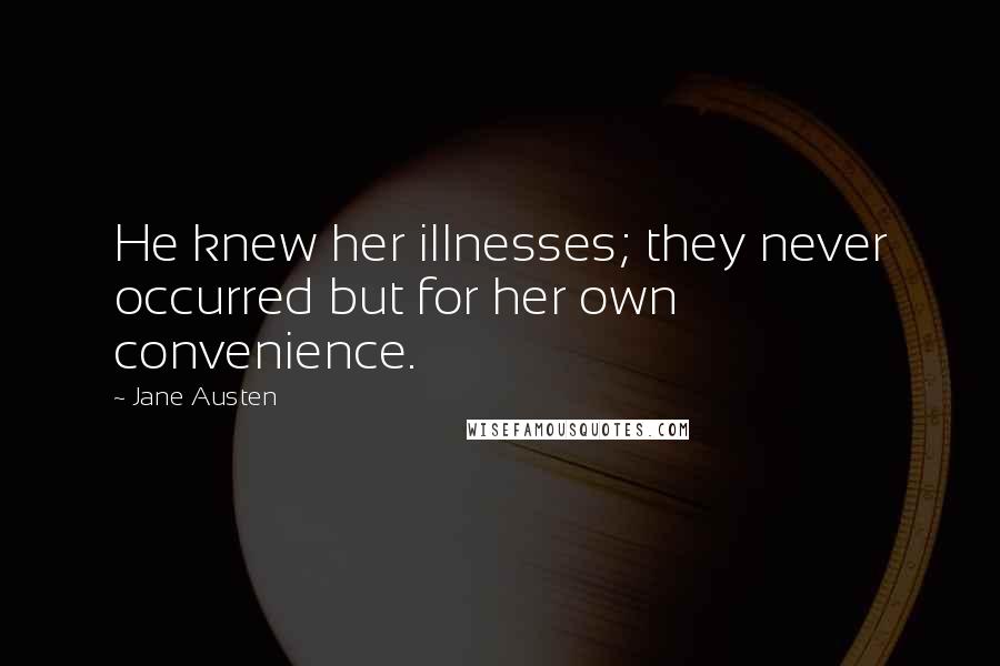 Jane Austen Quotes: He knew her illnesses; they never occurred but for her own convenience.