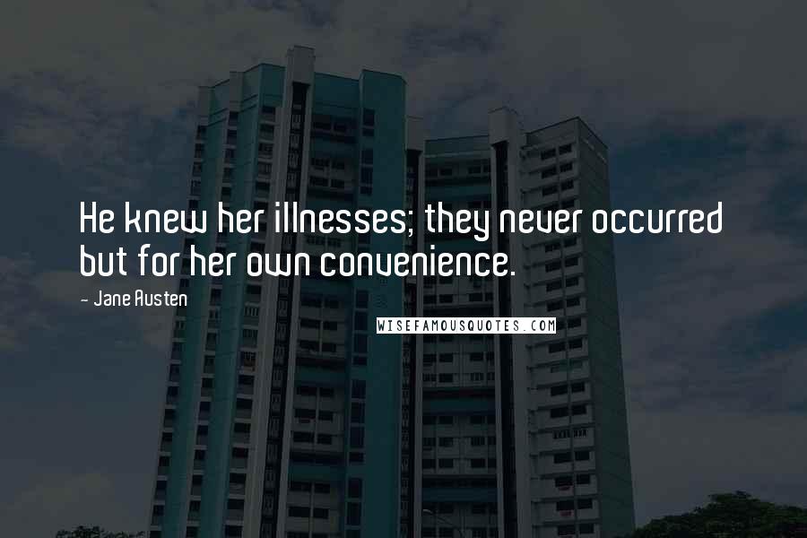 Jane Austen Quotes: He knew her illnesses; they never occurred but for her own convenience.