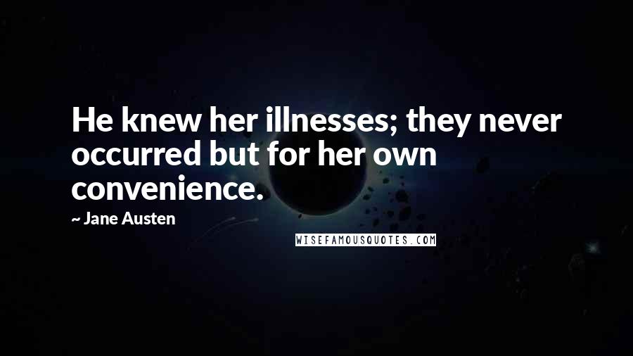 Jane Austen Quotes: He knew her illnesses; they never occurred but for her own convenience.