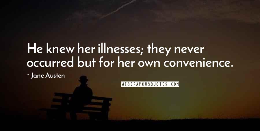 Jane Austen Quotes: He knew her illnesses; they never occurred but for her own convenience.