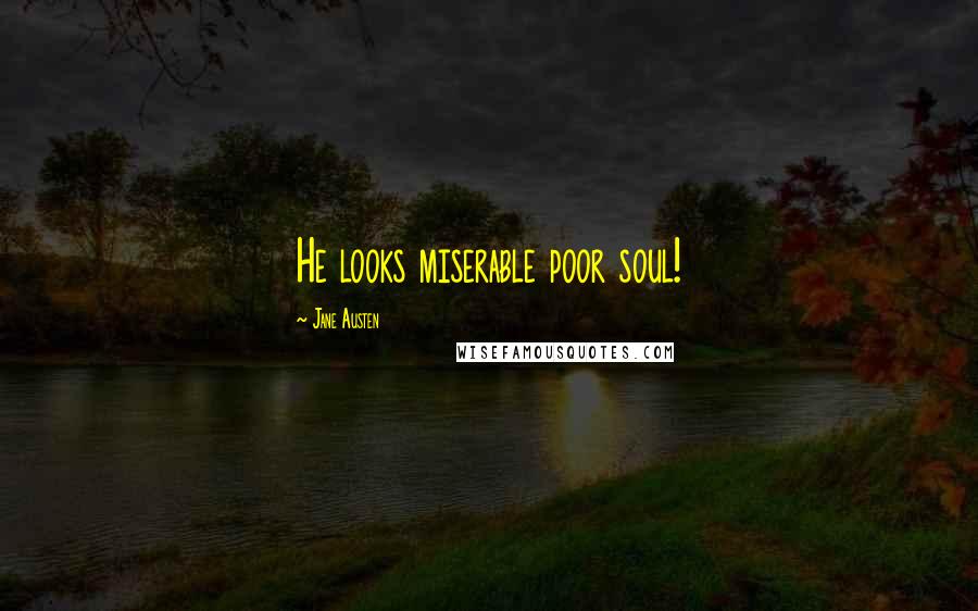 Jane Austen Quotes: He looks miserable poor soul!