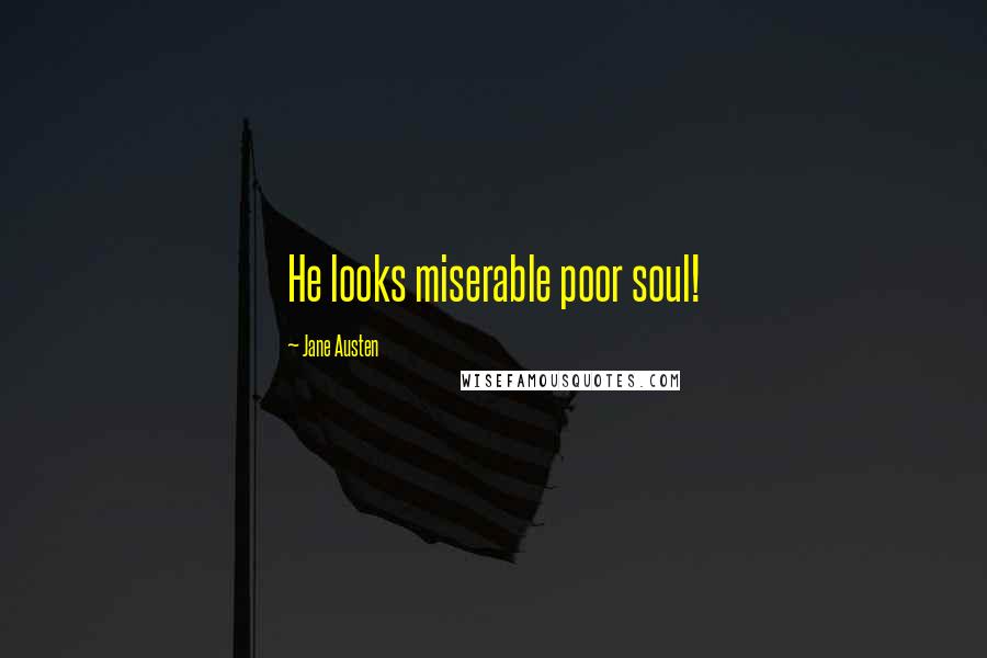 Jane Austen Quotes: He looks miserable poor soul!