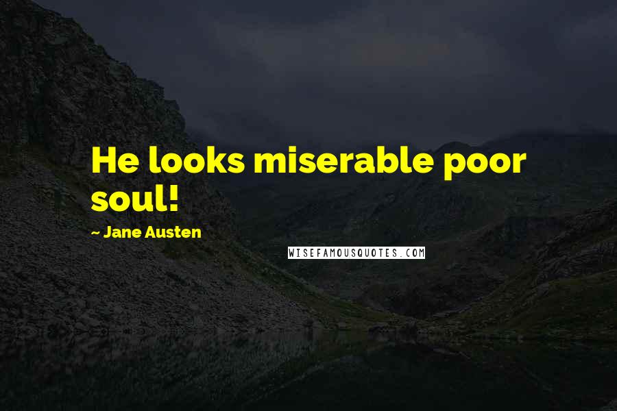Jane Austen Quotes: He looks miserable poor soul!