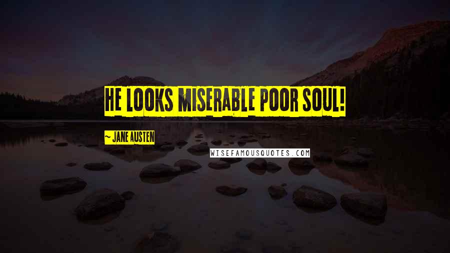 Jane Austen Quotes: He looks miserable poor soul!