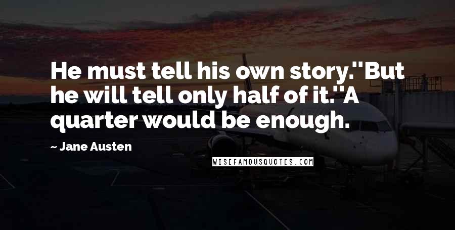 Jane Austen Quotes: He must tell his own story.''But he will tell only half of it.''A quarter would be enough.