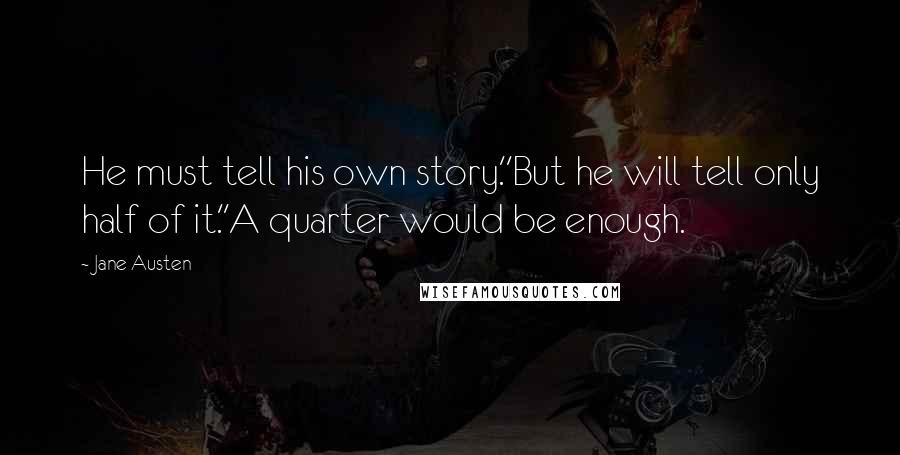 Jane Austen Quotes: He must tell his own story.''But he will tell only half of it.''A quarter would be enough.