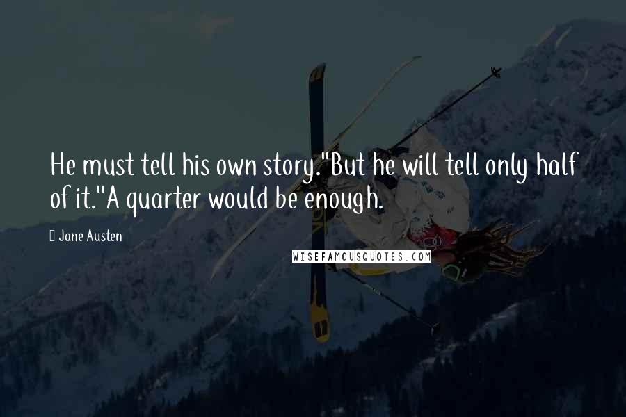 Jane Austen Quotes: He must tell his own story.''But he will tell only half of it.''A quarter would be enough.