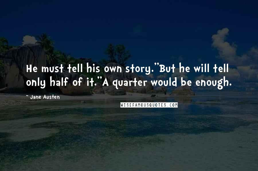 Jane Austen Quotes: He must tell his own story.''But he will tell only half of it.''A quarter would be enough.