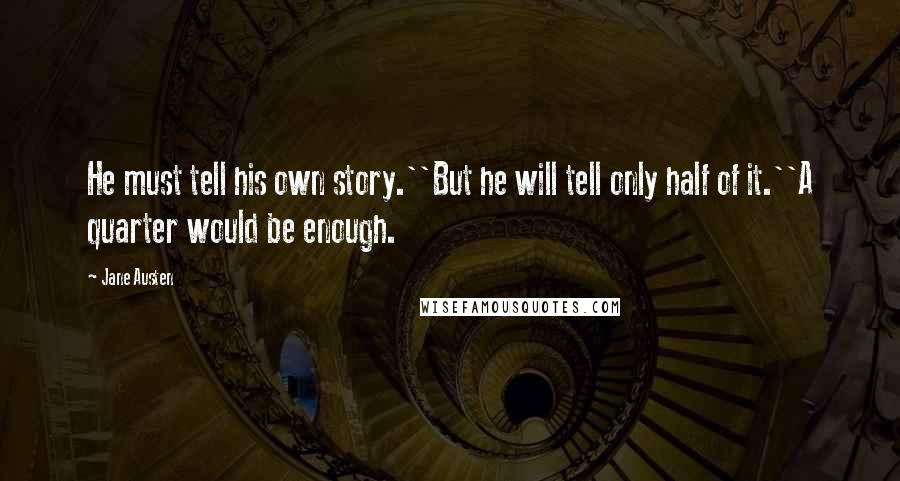 Jane Austen Quotes: He must tell his own story.''But he will tell only half of it.''A quarter would be enough.