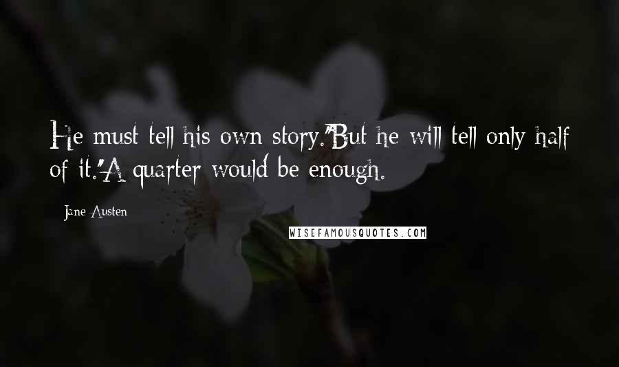 Jane Austen Quotes: He must tell his own story.''But he will tell only half of it.''A quarter would be enough.