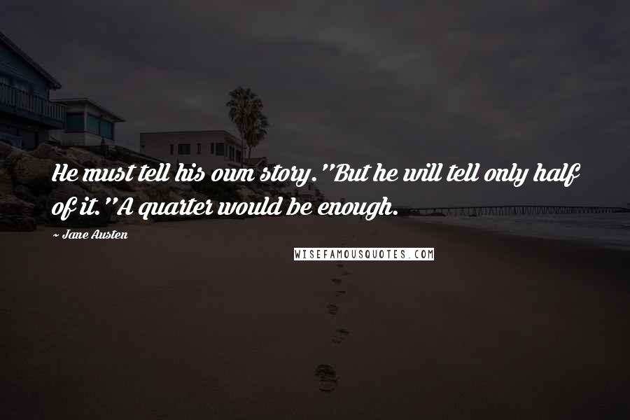 Jane Austen Quotes: He must tell his own story.''But he will tell only half of it.''A quarter would be enough.