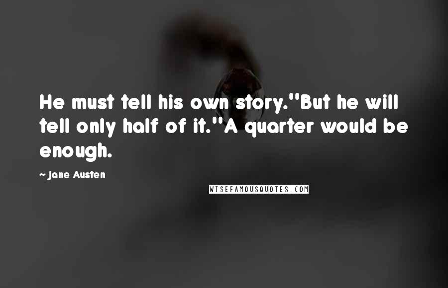 Jane Austen Quotes: He must tell his own story.''But he will tell only half of it.''A quarter would be enough.