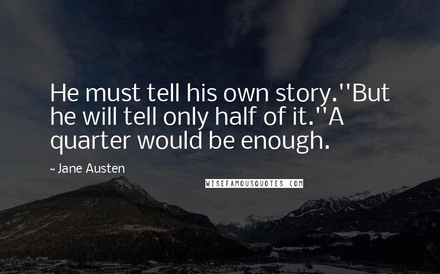 Jane Austen Quotes: He must tell his own story.''But he will tell only half of it.''A quarter would be enough.