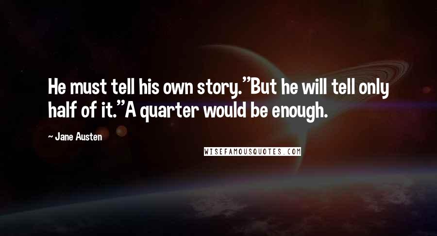 Jane Austen Quotes: He must tell his own story.''But he will tell only half of it.''A quarter would be enough.