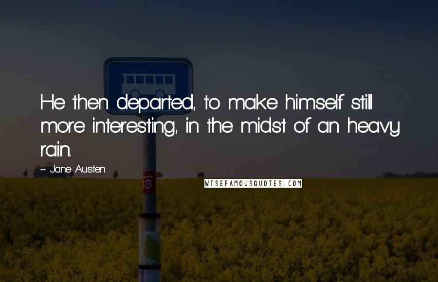 Jane Austen Quotes: He then departed, to make himself still more interesting, in the midst of an heavy rain.