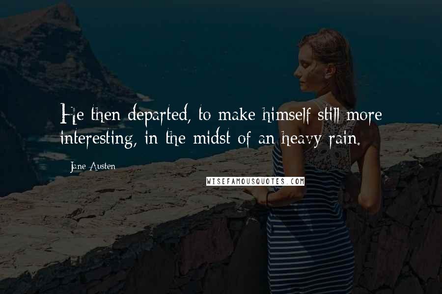 Jane Austen Quotes: He then departed, to make himself still more interesting, in the midst of an heavy rain.