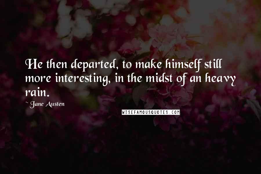 Jane Austen Quotes: He then departed, to make himself still more interesting, in the midst of an heavy rain.