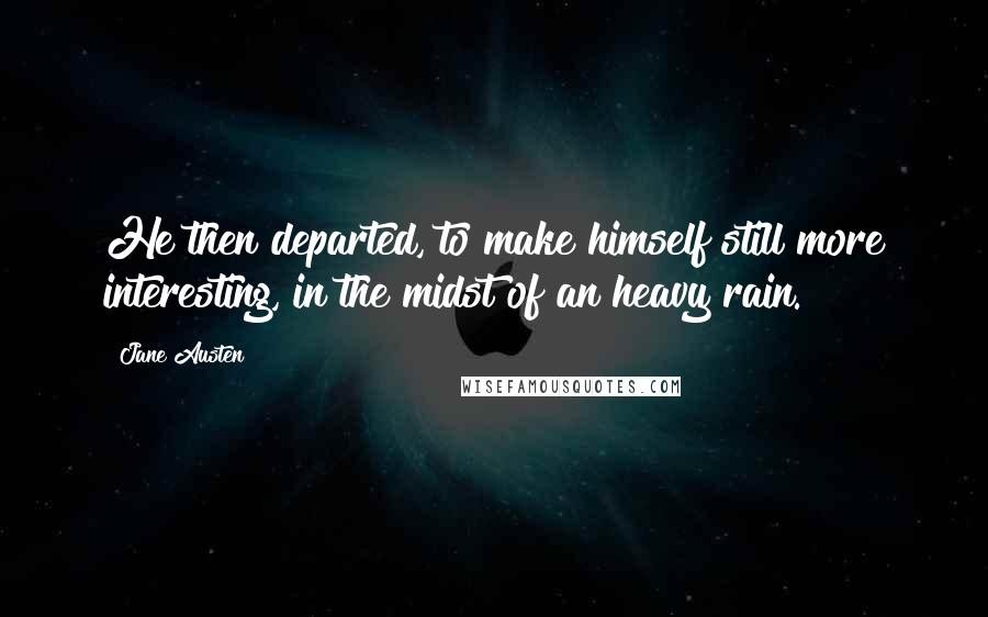 Jane Austen Quotes: He then departed, to make himself still more interesting, in the midst of an heavy rain.