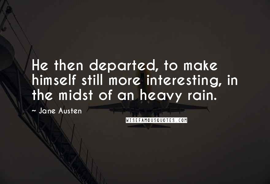 Jane Austen Quotes: He then departed, to make himself still more interesting, in the midst of an heavy rain.