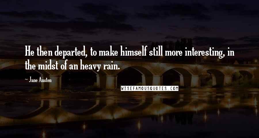 Jane Austen Quotes: He then departed, to make himself still more interesting, in the midst of an heavy rain.