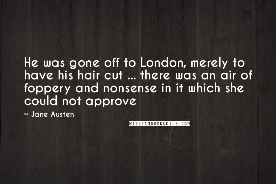 Jane Austen Quotes: He was gone off to London, merely to have his hair cut ... there was an air of foppery and nonsense in it which she could not approve