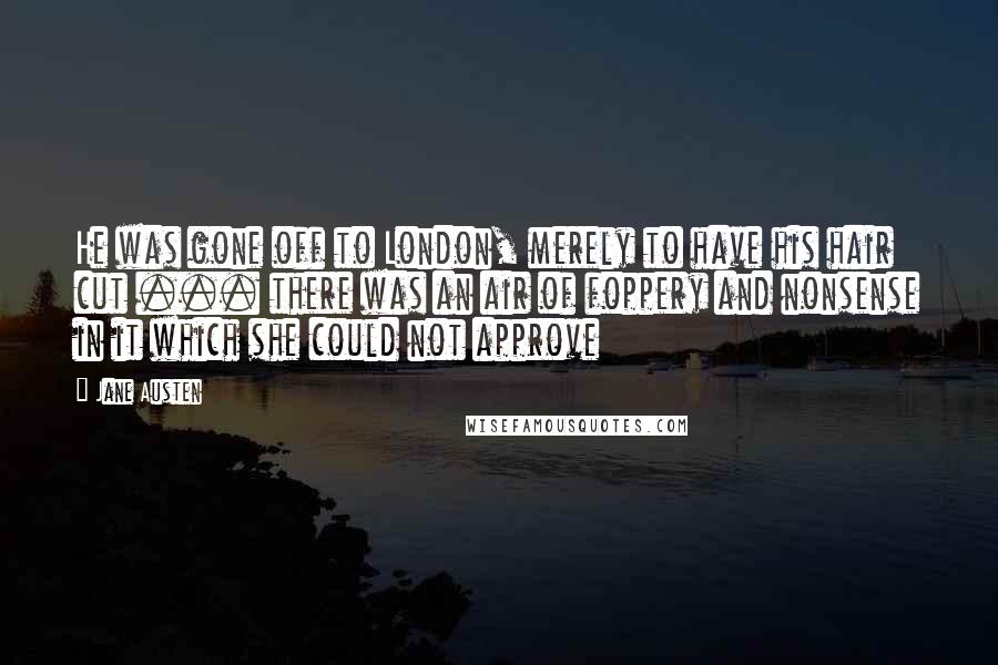 Jane Austen Quotes: He was gone off to London, merely to have his hair cut ... there was an air of foppery and nonsense in it which she could not approve