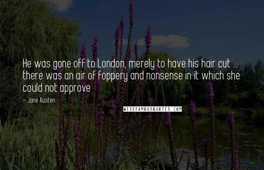 Jane Austen Quotes: He was gone off to London, merely to have his hair cut ... there was an air of foppery and nonsense in it which she could not approve