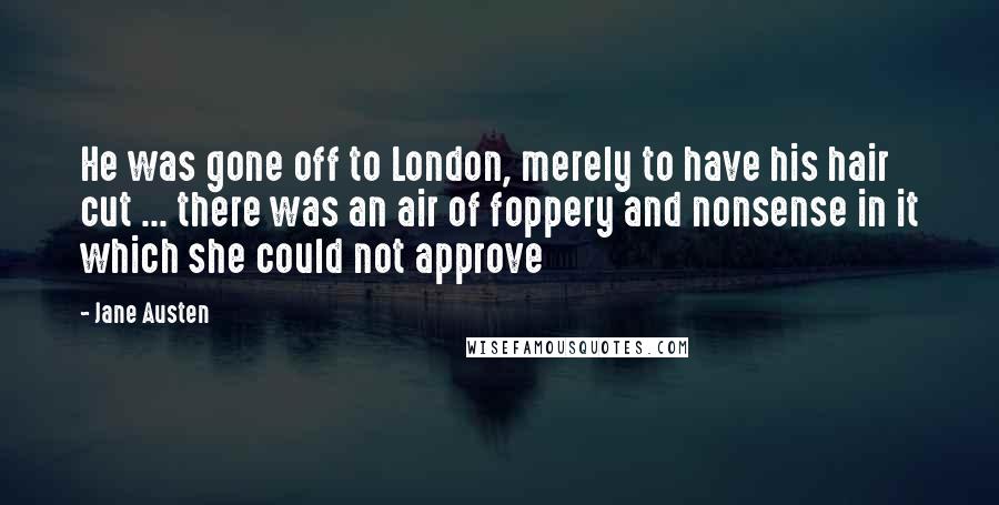 Jane Austen Quotes: He was gone off to London, merely to have his hair cut ... there was an air of foppery and nonsense in it which she could not approve