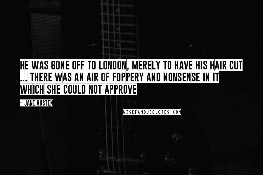 Jane Austen Quotes: He was gone off to London, merely to have his hair cut ... there was an air of foppery and nonsense in it which she could not approve