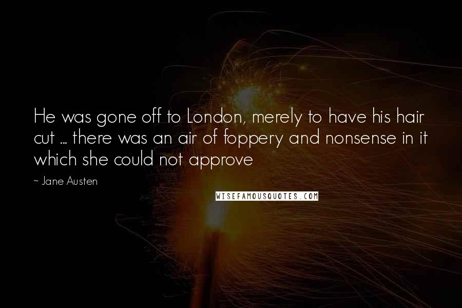 Jane Austen Quotes: He was gone off to London, merely to have his hair cut ... there was an air of foppery and nonsense in it which she could not approve