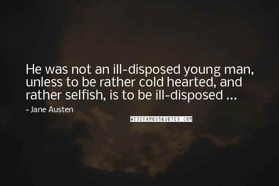 Jane Austen Quotes: He was not an ill-disposed young man, unless to be rather cold hearted, and rather selfish, is to be ill-disposed ...