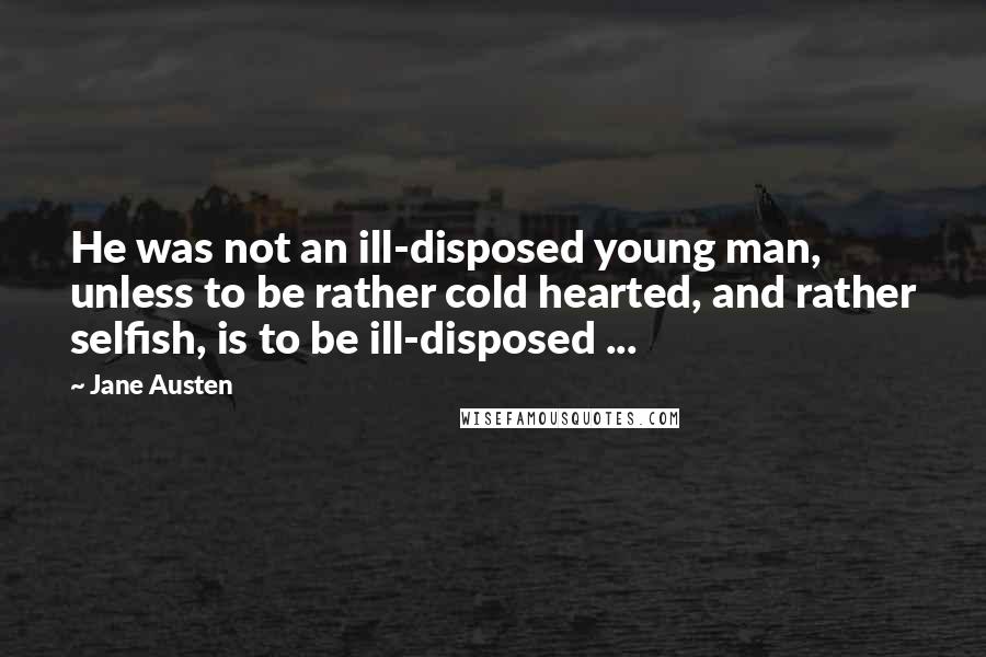 Jane Austen Quotes: He was not an ill-disposed young man, unless to be rather cold hearted, and rather selfish, is to be ill-disposed ...