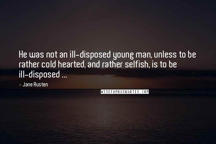 Jane Austen Quotes: He was not an ill-disposed young man, unless to be rather cold hearted, and rather selfish, is to be ill-disposed ...