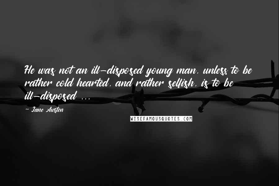 Jane Austen Quotes: He was not an ill-disposed young man, unless to be rather cold hearted, and rather selfish, is to be ill-disposed ...