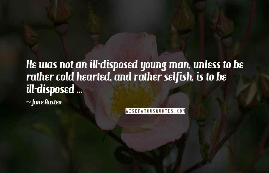 Jane Austen Quotes: He was not an ill-disposed young man, unless to be rather cold hearted, and rather selfish, is to be ill-disposed ...