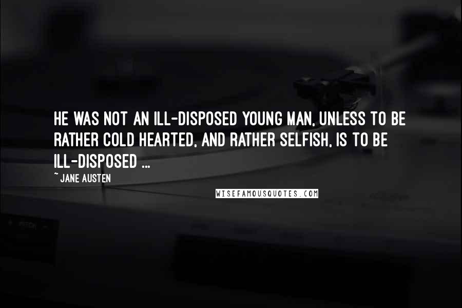 Jane Austen Quotes: He was not an ill-disposed young man, unless to be rather cold hearted, and rather selfish, is to be ill-disposed ...