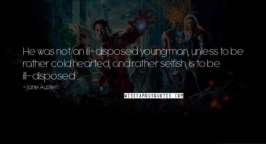 Jane Austen Quotes: He was not an ill-disposed young man, unless to be rather cold hearted, and rather selfish, is to be ill-disposed ...
