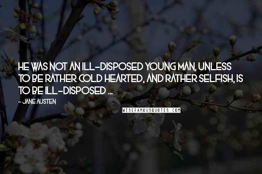 Jane Austen Quotes: He was not an ill-disposed young man, unless to be rather cold hearted, and rather selfish, is to be ill-disposed ...