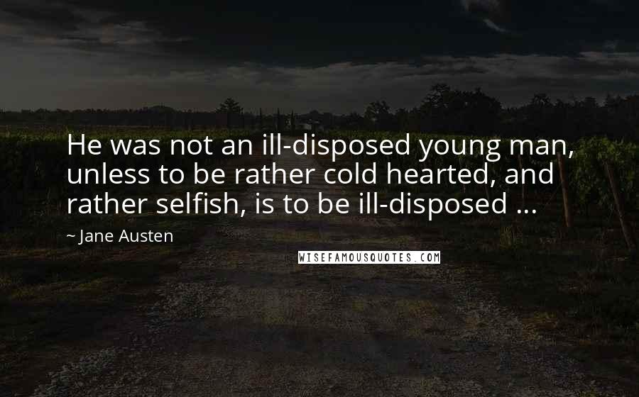 Jane Austen Quotes: He was not an ill-disposed young man, unless to be rather cold hearted, and rather selfish, is to be ill-disposed ...