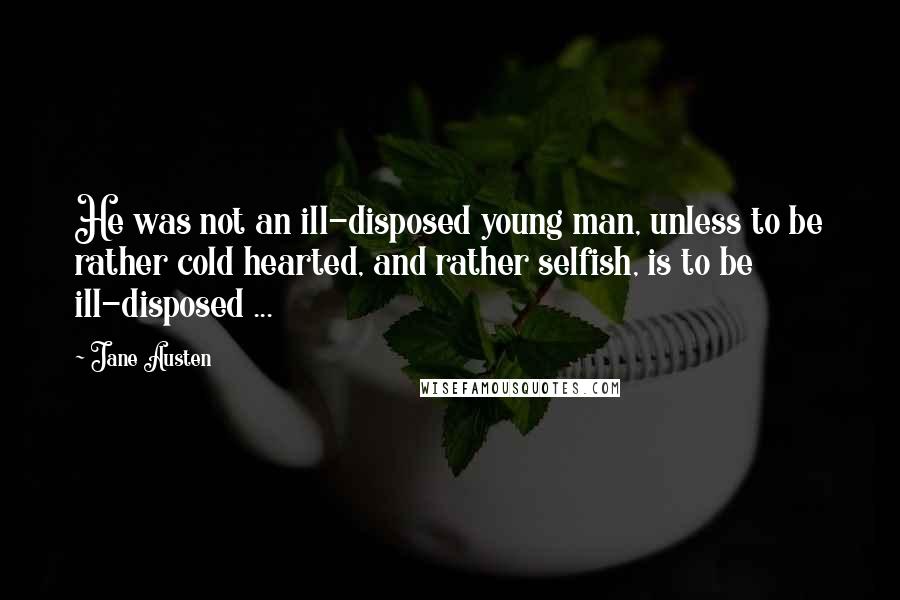 Jane Austen Quotes: He was not an ill-disposed young man, unless to be rather cold hearted, and rather selfish, is to be ill-disposed ...