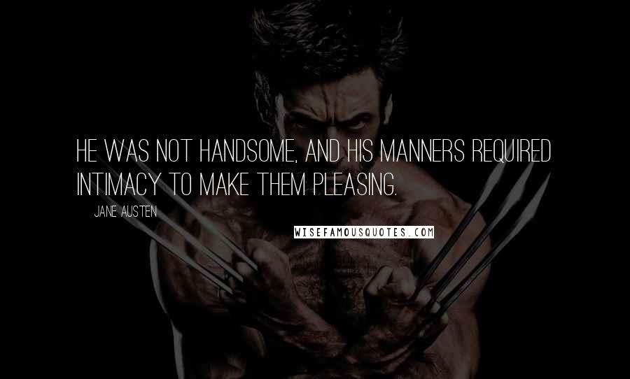 Jane Austen Quotes: He was not handsome, and his manners required intimacy to make them pleasing.