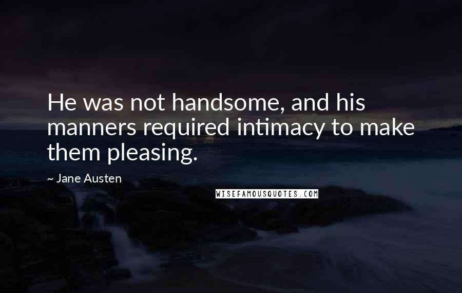 Jane Austen Quotes: He was not handsome, and his manners required intimacy to make them pleasing.