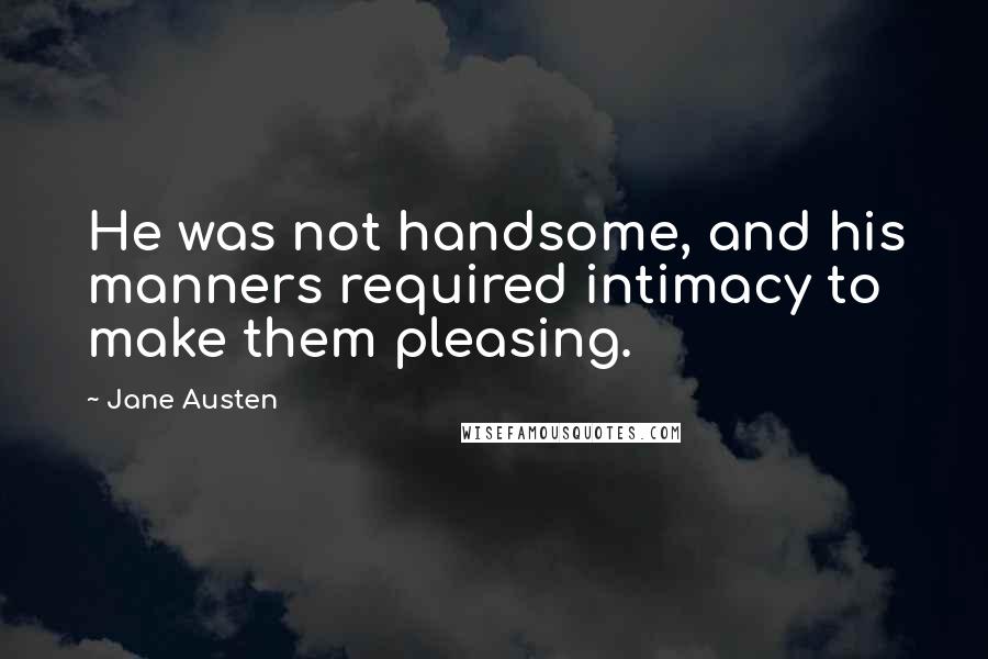 Jane Austen Quotes: He was not handsome, and his manners required intimacy to make them pleasing.