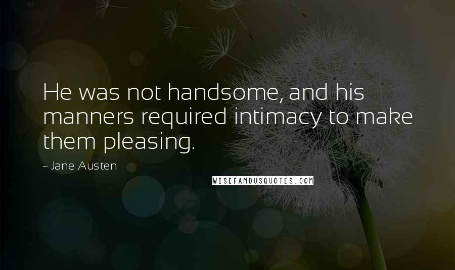 Jane Austen Quotes: He was not handsome, and his manners required intimacy to make them pleasing.